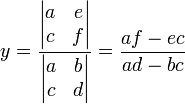 y = \frac { \begin{vmatrix} a & e \\ c & f \end{vmatrix} } { \begin{vmatrix} a & b \\ c & d \end{vmatrix} } = { af - ec \over ad - bc}